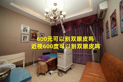 600元可以割双眼皮吗 近视600度可以割双眼皮吗